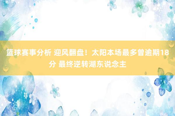 篮球赛事分析 迎风翻盘！太阳本场最多曾逾期18分 最终逆转湖东说念主