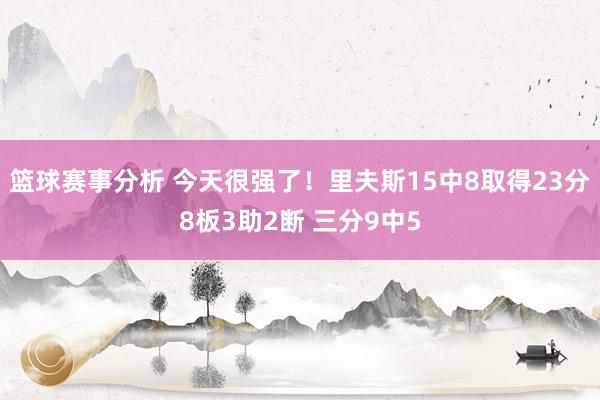 篮球赛事分析 今天很强了！里夫斯15中8取得23分8板3助2断 三分9中5