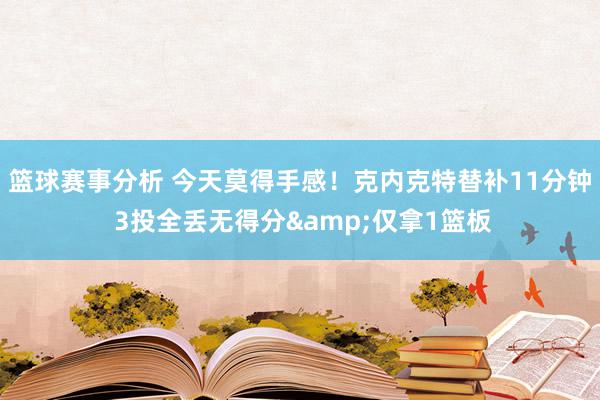 篮球赛事分析 今天莫得手感！克内克特替补11分钟 3投全丢无得分&仅拿1篮板