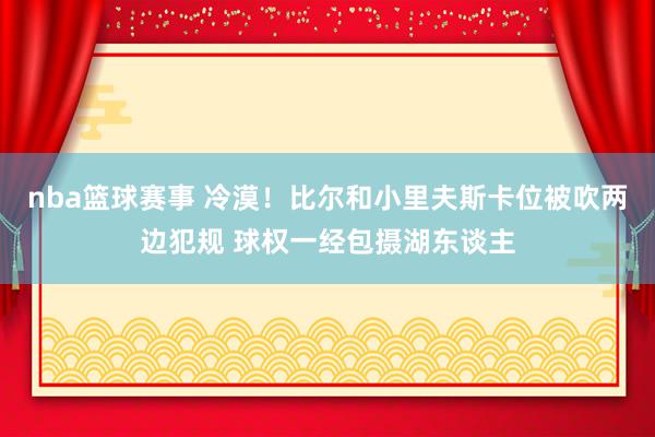 nba篮球赛事 冷漠！比尔和小里夫斯卡位被吹两边犯规 球权一经包摄湖东谈主