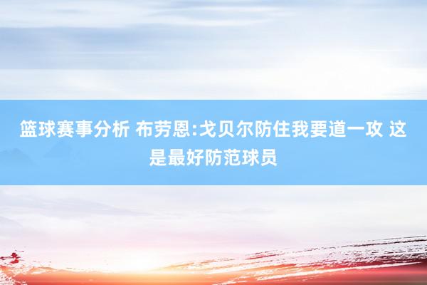 篮球赛事分析 布劳恩:戈贝尔防住我要道一攻 这是最好防范球员