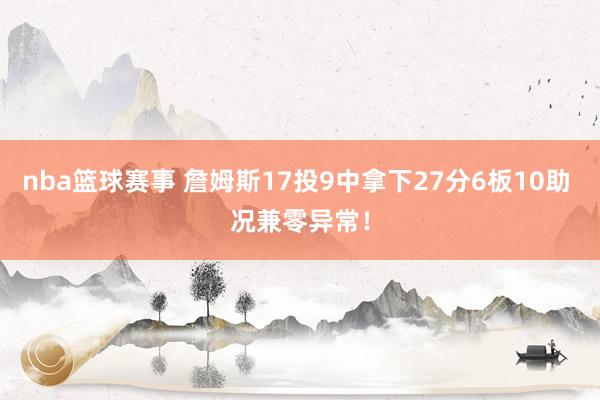 nba篮球赛事 詹姆斯17投9中拿下27分6板10助 况兼零异常！