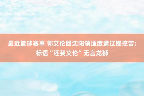 最近篮球赛事 郭艾伦回沈阳领适度遭辽媒挖苦：标语“还我艾伦”无言龙狮