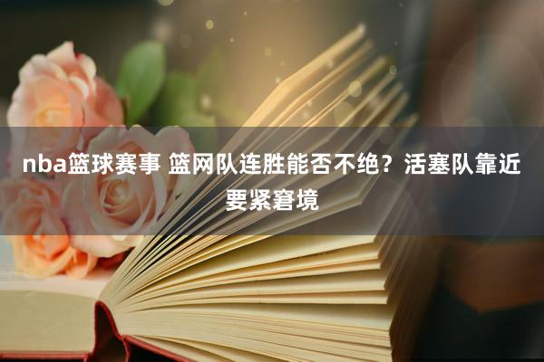 nba篮球赛事 篮网队连胜能否不绝？活塞队靠近要紧窘境