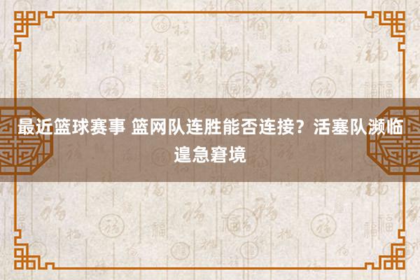 最近篮球赛事 篮网队连胜能否连接？活塞队濒临遑急窘境