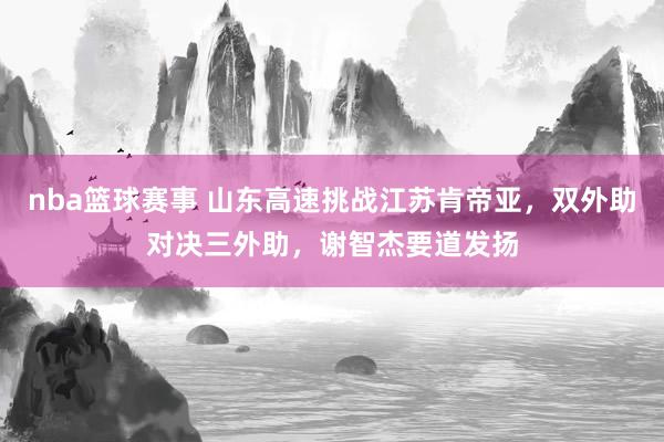 nba篮球赛事 山东高速挑战江苏肯帝亚，双外助对决三外助，谢智杰要道发扬