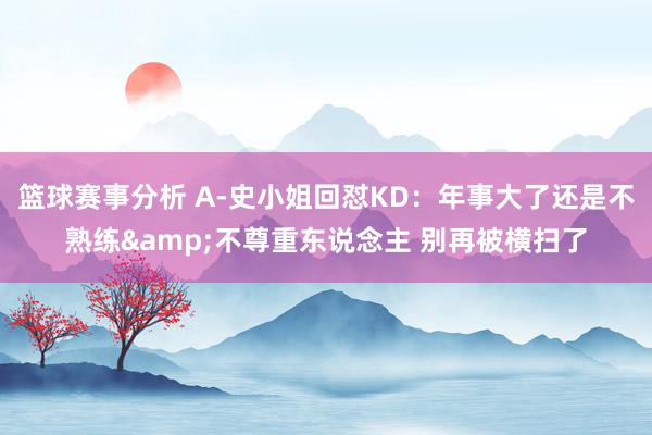 篮球赛事分析 A-史小姐回怼KD：年事大了还是不熟练&不尊重东说念主 别再被横扫了