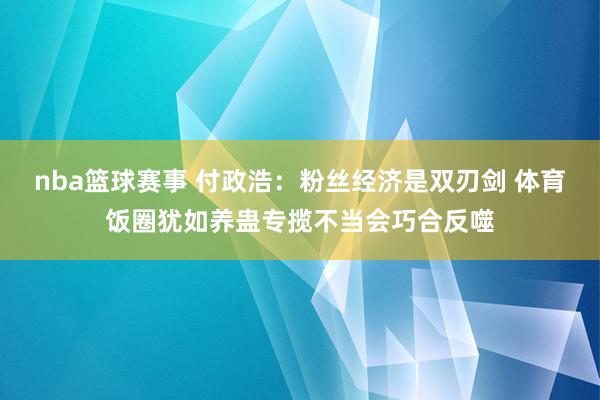 nba篮球赛事 付政浩：粉丝经济是双刃剑 体育饭圈犹如养蛊专揽不当会巧合反噬