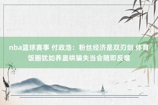 nba篮球赛事 付政浩：粉丝经济是双刃剑 体育饭圈犹如养蛊哄骗失当会随即反噬