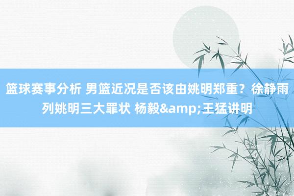 篮球赛事分析 男篮近况是否该由姚明郑重？徐静雨列姚明三大罪状 杨毅&王猛讲明