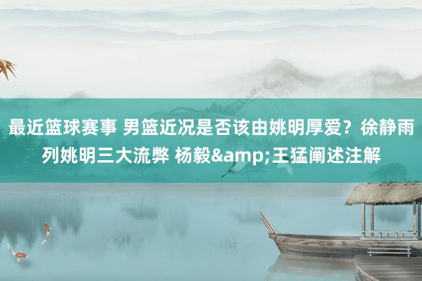 最近篮球赛事 男篮近况是否该由姚明厚爱？徐静雨列姚明三大流弊 杨毅&王猛阐述注解