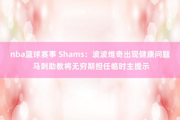 nba篮球赛事 Shams：波波维奇出现健康问题 马刺助教将无穷期担任临时主提示