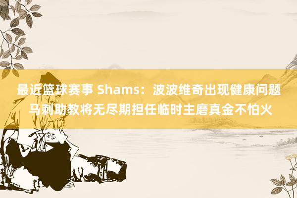 最近篮球赛事 Shams：波波维奇出现健康问题 马刺助教将无尽期担任临时主磨真金不怕火