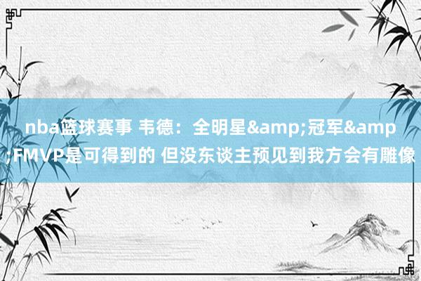 nba篮球赛事 韦德：全明星&冠军&FMVP是可得到的 但没东谈主预见到我方会有雕像