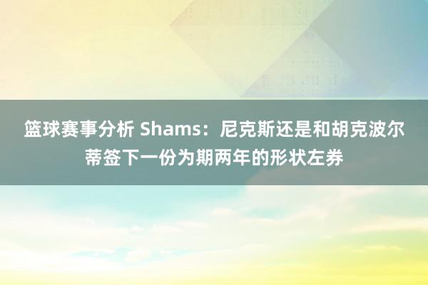 篮球赛事分析 Shams：尼克斯还是和胡克波尔蒂签下一份为期两年的形状左券