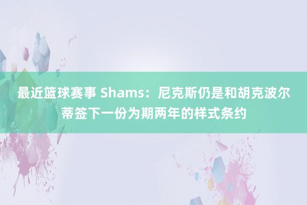 最近篮球赛事 Shams：尼克斯仍是和胡克波尔蒂签下一份为期两年的样式条约