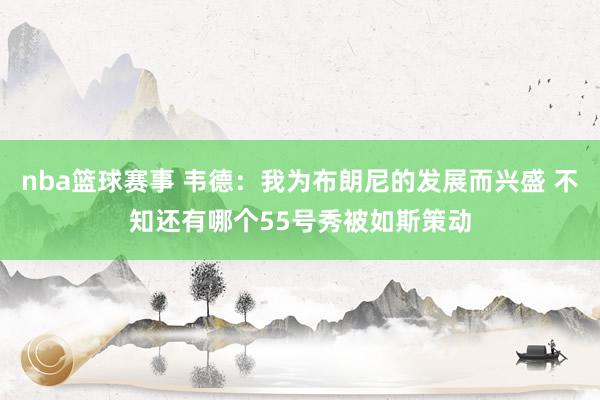 nba篮球赛事 韦德：我为布朗尼的发展而兴盛 不知还有哪个55号秀被如斯策动