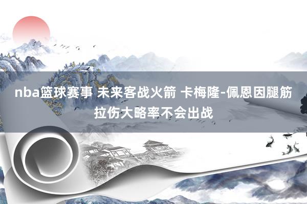 nba篮球赛事 未来客战火箭 卡梅隆-佩恩因腿筋拉伤大略率不会出战