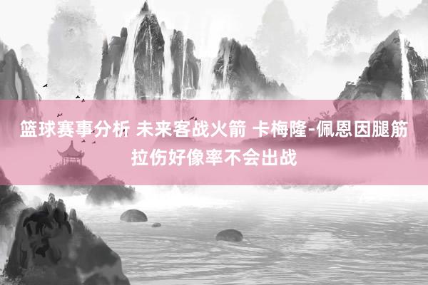 篮球赛事分析 未来客战火箭 卡梅隆-佩恩因腿筋拉伤好像率不会出战