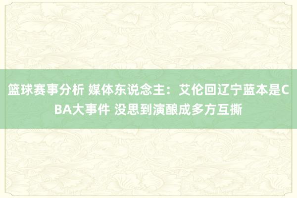 篮球赛事分析 媒体东说念主：艾伦回辽宁蓝本是CBA大事件 没思到演酿成多方互撕