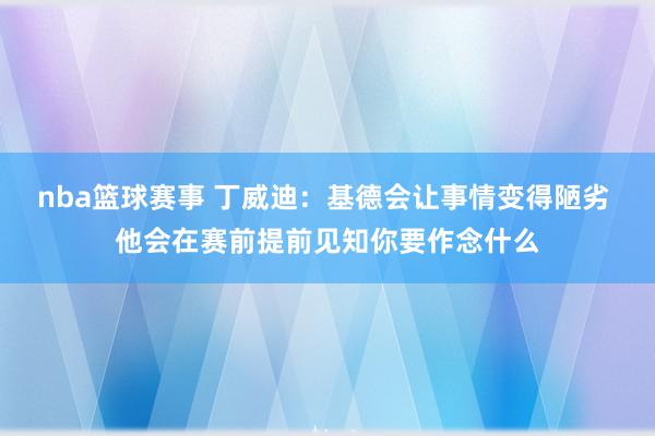 nba篮球赛事 丁威迪：基德会让事情变得陋劣 他会在赛前提前见知你要作念什么