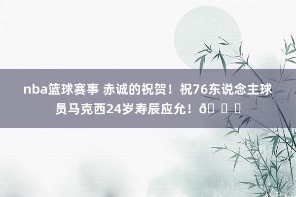 nba篮球赛事 赤诚的祝贺！祝76东说念主球员马克西24岁寿辰应允！🎂