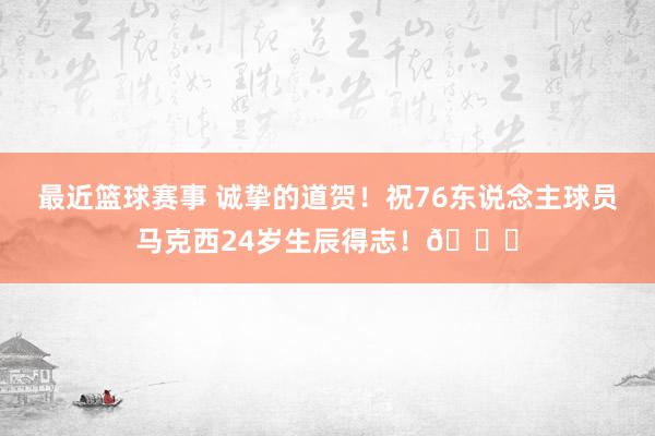 最近篮球赛事 诚挚的道贺！祝76东说念主球员马克西24岁生辰得志！🎂