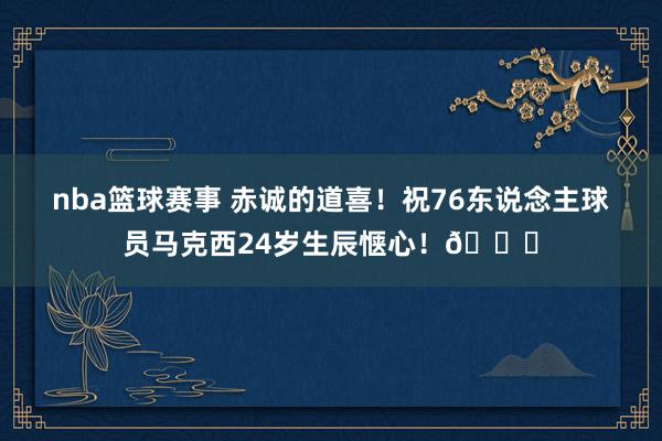 nba篮球赛事 赤诚的道喜！祝76东说念主球员马克西24岁生辰惬心！🎂