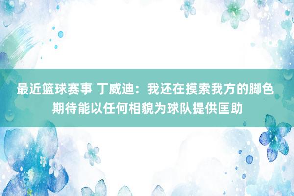 最近篮球赛事 丁威迪：我还在摸索我方的脚色 期待能以任何相貌为球队提供匡助