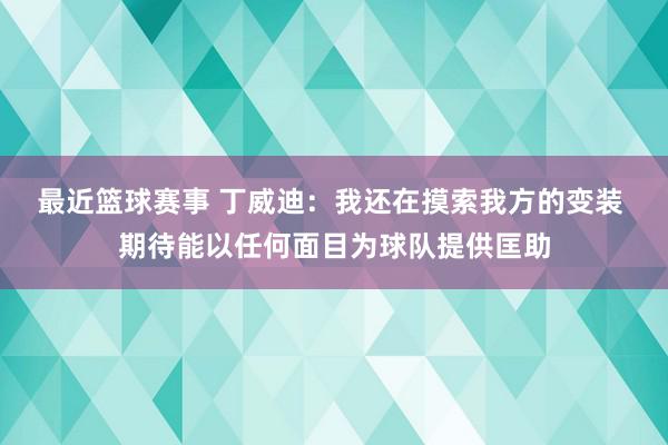 最近篮球赛事 丁威迪：我还在摸索我方的变装 期待能以任何面目为球队提供匡助