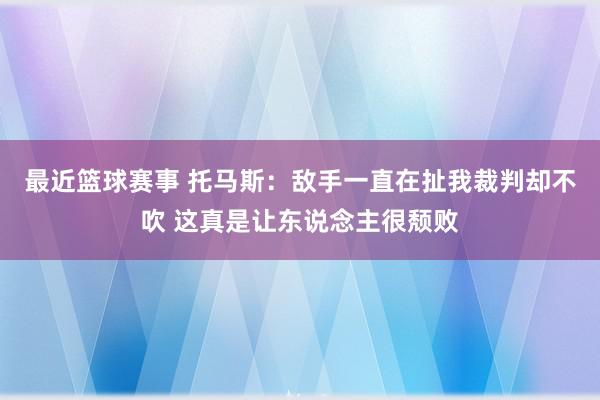 最近篮球赛事 托马斯：敌手一直在扯我裁判却不吹 这真是让东说念主很颓败