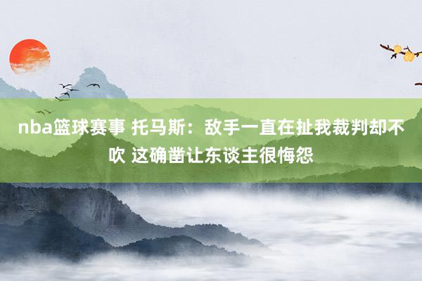 nba篮球赛事 托马斯：敌手一直在扯我裁判却不吹 这确凿让东谈主很悔怨