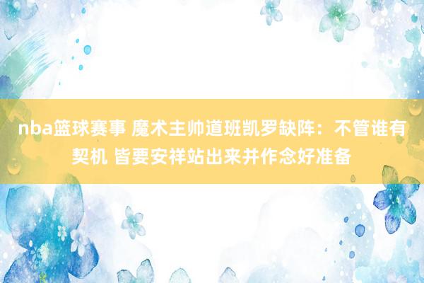 nba篮球赛事 魔术主帅道班凯罗缺阵：不管谁有契机 皆要安祥站出来并作念好准备