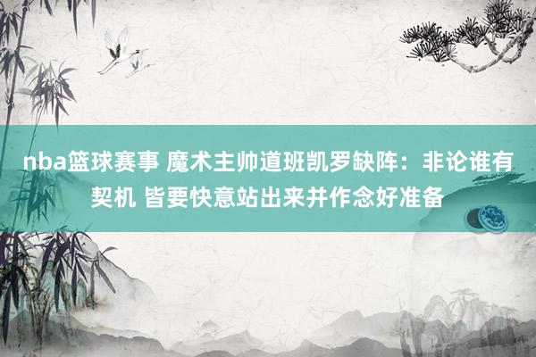 nba篮球赛事 魔术主帅道班凯罗缺阵：非论谁有契机 皆要快意站出来并作念好准备