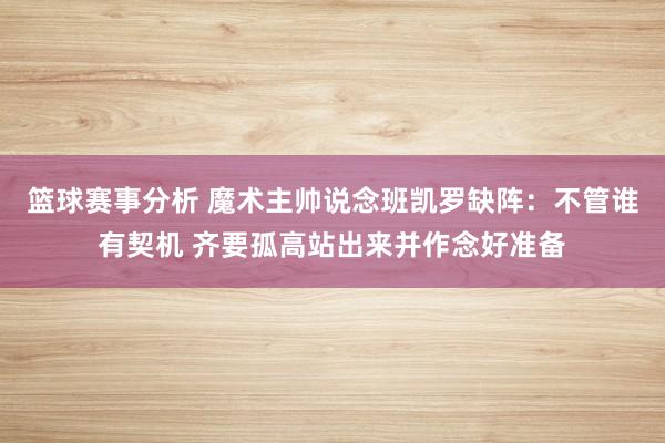 篮球赛事分析 魔术主帅说念班凯罗缺阵：不管谁有契机 齐要孤高站出来并作念好准备