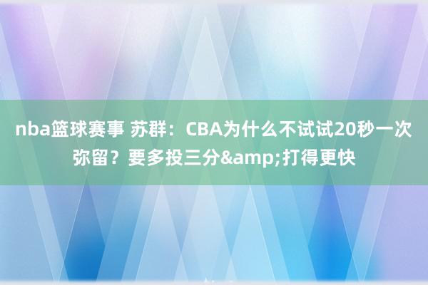 nba篮球赛事 苏群：CBA为什么不试试20秒一次弥留？要多投三分&打得更快