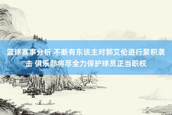 篮球赛事分析 不断有东谈主对郭艾伦进行聚积袭击 俱乐部将尽全力保护球员正当职权