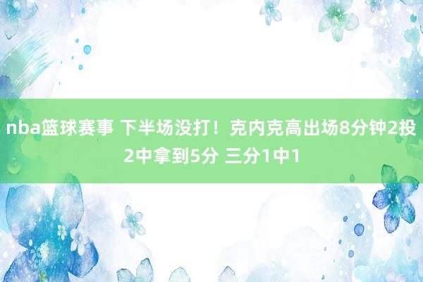 nba篮球赛事 下半场没打！克内克高出场8分钟2投2中拿到5分 三分1中1