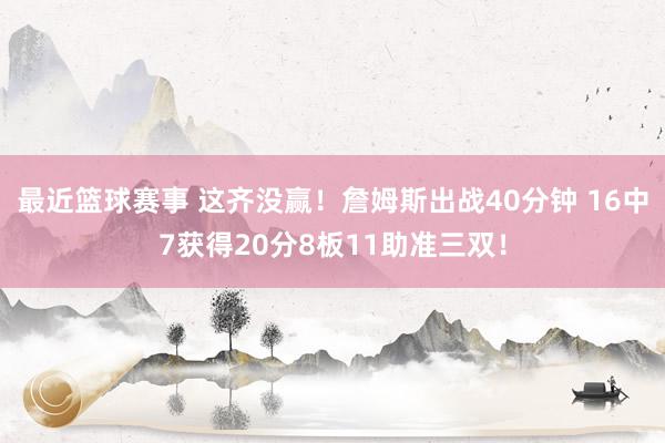 最近篮球赛事 这齐没赢！詹姆斯出战40分钟 16中7获得20分8板11助准三双！