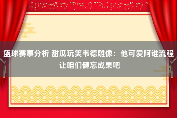 篮球赛事分析 甜瓜玩笑韦德雕像：他可爱阿谁流程 让咱们健忘成果吧