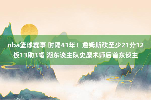 nba篮球赛事 时隔41年！詹姆斯砍至少21分12板13助3帽 湖东谈主队史魔术师后首东谈主