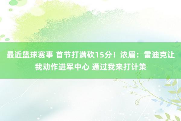 最近篮球赛事 首节打满砍15分！浓眉：雷迪克让我动作进军中心 通过我来打计策