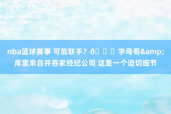 nba篮球赛事 可能联手？👀字母哥&库里来自并吞家经纪公司 这是一个迫切细节