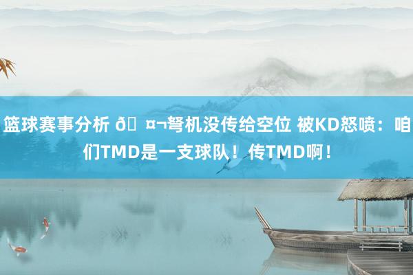 篮球赛事分析 🤬弩机没传给空位 被KD怒喷：咱们TMD是一支球队！传TMD啊！