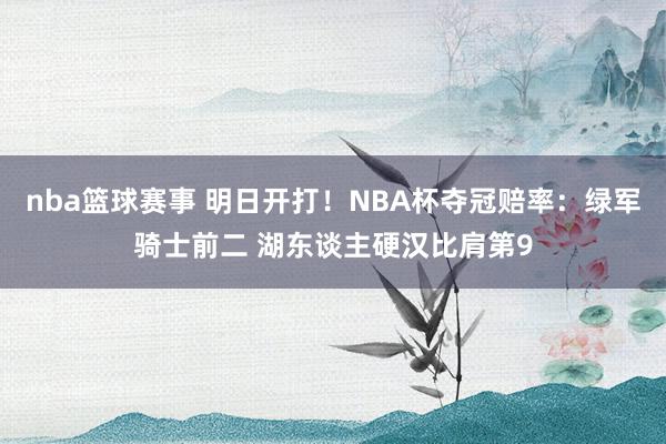 nba篮球赛事 明日开打！NBA杯夺冠赔率：绿军骑士前二 湖东谈主硬汉比肩第9