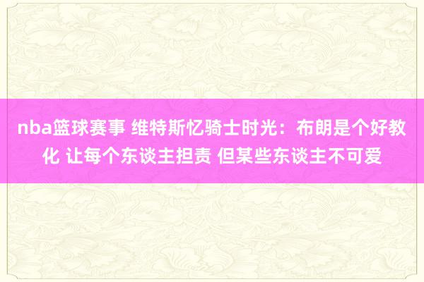 nba篮球赛事 维特斯忆骑士时光：布朗是个好教化 让每个东谈主担责 但某些东谈主不可爱