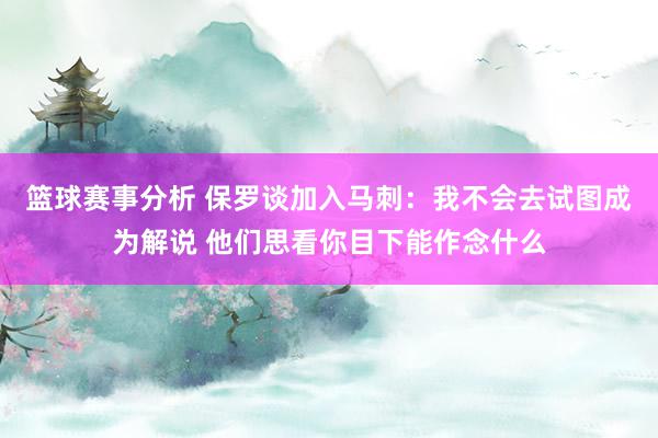 篮球赛事分析 保罗谈加入马刺：我不会去试图成为解说 他们思看你目下能作念什么