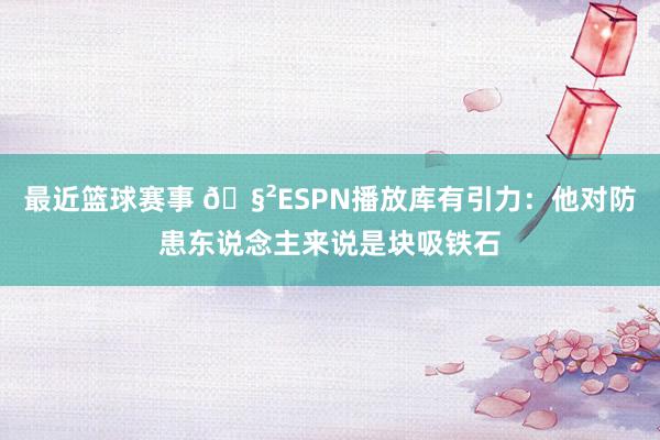 最近篮球赛事 🧲ESPN播放库有引力：他对防患东说念主来说是块吸铁石