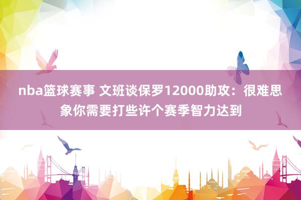 nba篮球赛事 文班谈保罗12000助攻：很难思象你需要打些许个赛季智力达到