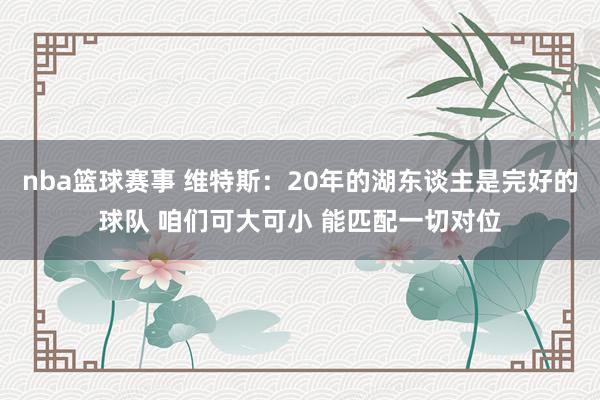 nba篮球赛事 维特斯：20年的湖东谈主是完好的球队 咱们可大可小 能匹配一切对位